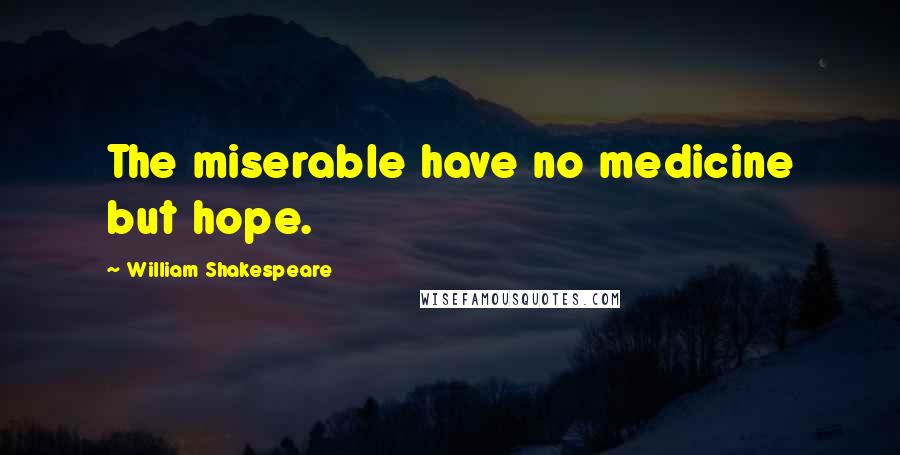 William Shakespeare Quotes: The miserable have no medicine but hope.