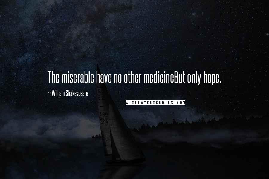 William Shakespeare Quotes: The miserable have no other medicineBut only hope.
