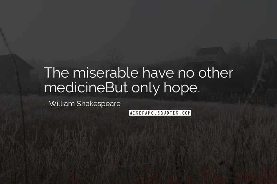 William Shakespeare Quotes: The miserable have no other medicineBut only hope.