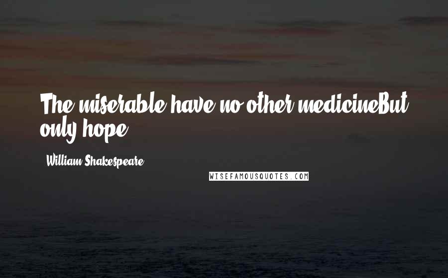 William Shakespeare Quotes: The miserable have no other medicineBut only hope.