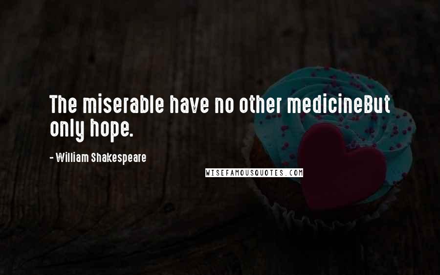 William Shakespeare Quotes: The miserable have no other medicineBut only hope.
