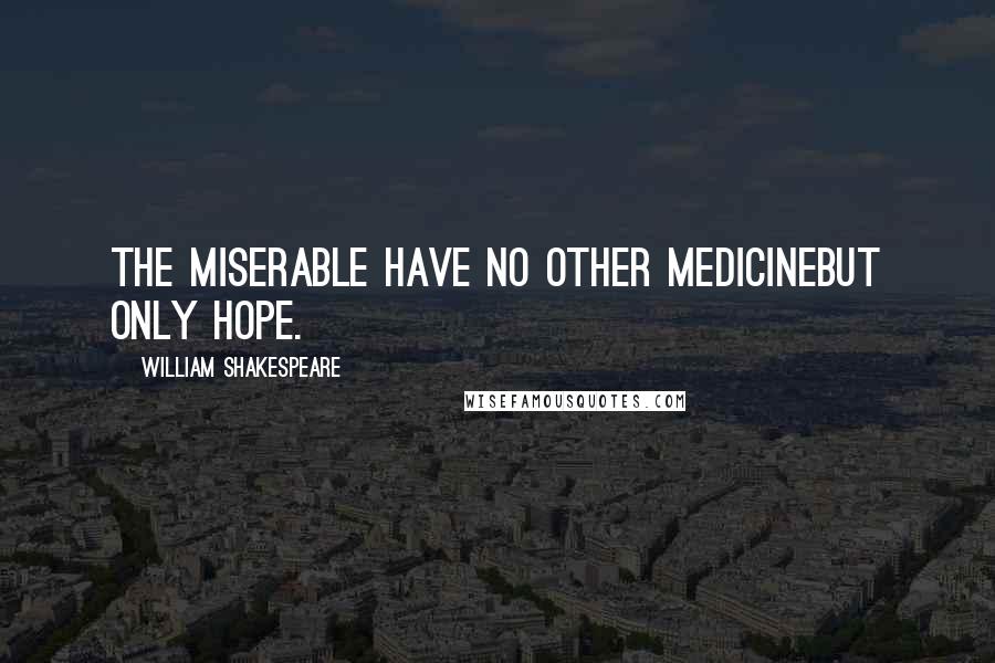 William Shakespeare Quotes: The miserable have no other medicineBut only hope.