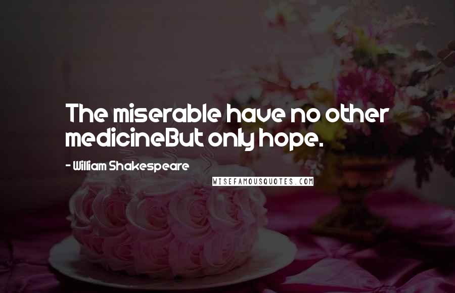 William Shakespeare Quotes: The miserable have no other medicineBut only hope.