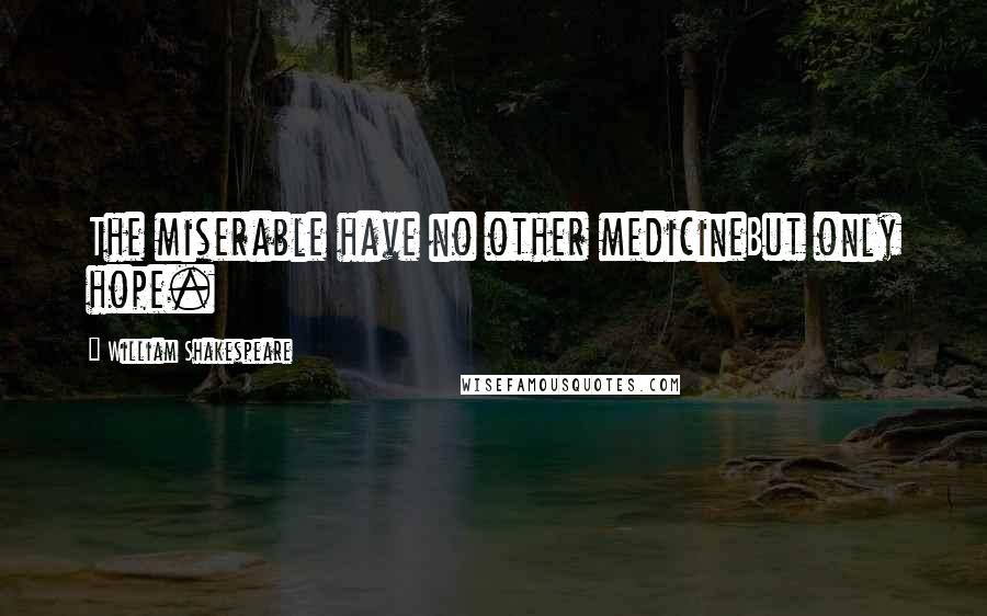 William Shakespeare Quotes: The miserable have no other medicineBut only hope.