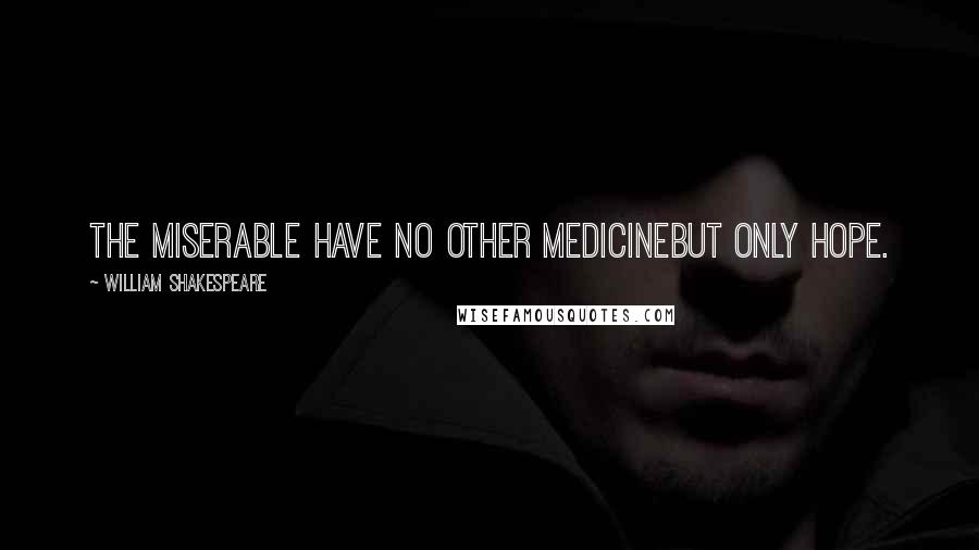 William Shakespeare Quotes: The miserable have no other medicineBut only hope.