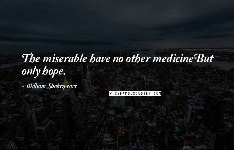 William Shakespeare Quotes: The miserable have no other medicineBut only hope.