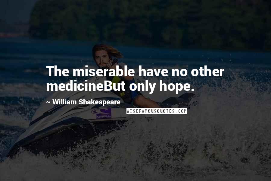 William Shakespeare Quotes: The miserable have no other medicineBut only hope.