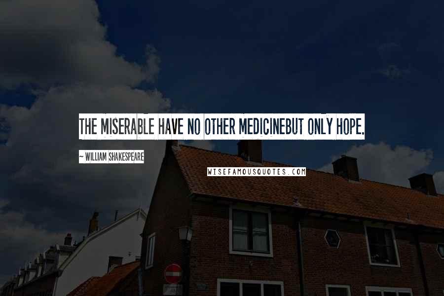 William Shakespeare Quotes: The miserable have no other medicineBut only hope.