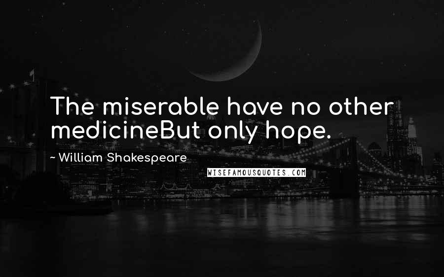 William Shakespeare Quotes: The miserable have no other medicineBut only hope.