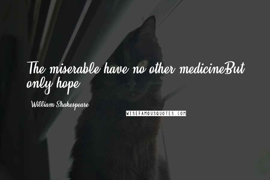 William Shakespeare Quotes: The miserable have no other medicineBut only hope.
