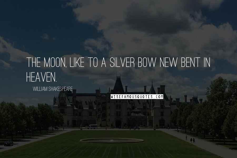 William Shakespeare Quotes: The moon, like to a silver bow new bent in heaven.