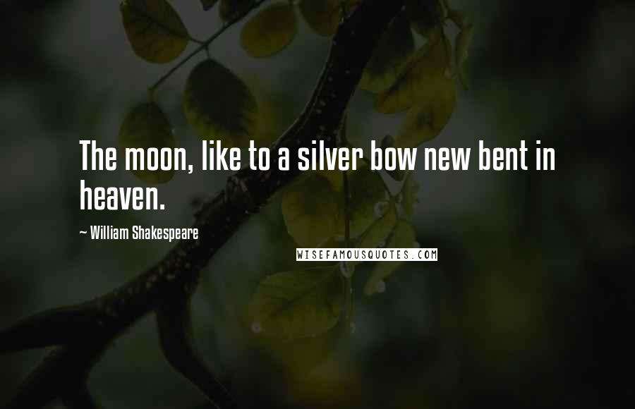 William Shakespeare Quotes: The moon, like to a silver bow new bent in heaven.