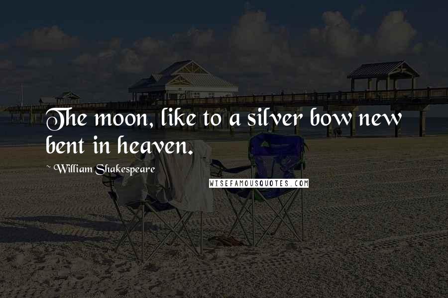 William Shakespeare Quotes: The moon, like to a silver bow new bent in heaven.