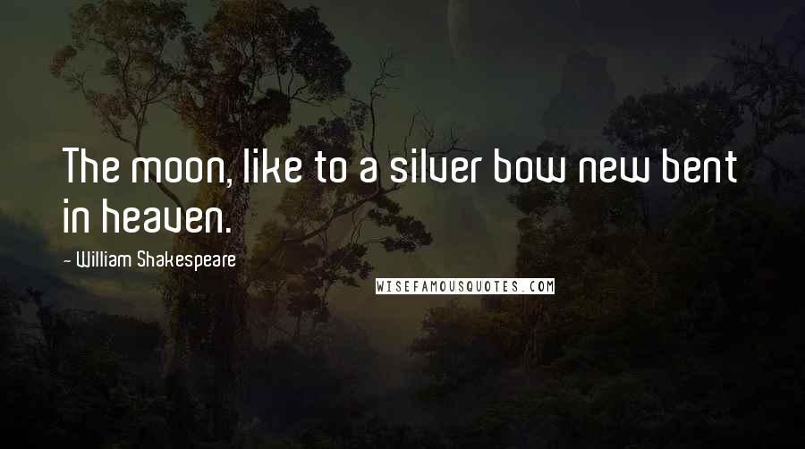 William Shakespeare Quotes: The moon, like to a silver bow new bent in heaven.