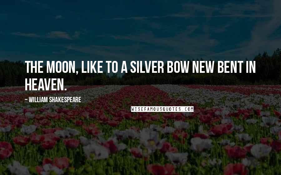 William Shakespeare Quotes: The moon, like to a silver bow new bent in heaven.