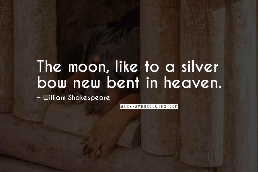 William Shakespeare Quotes: The moon, like to a silver bow new bent in heaven.