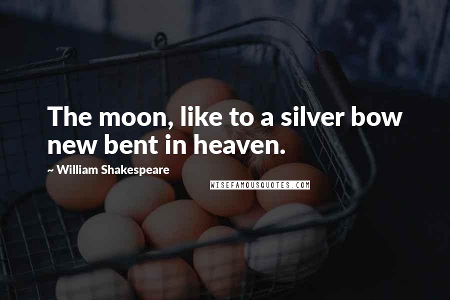 William Shakespeare Quotes: The moon, like to a silver bow new bent in heaven.