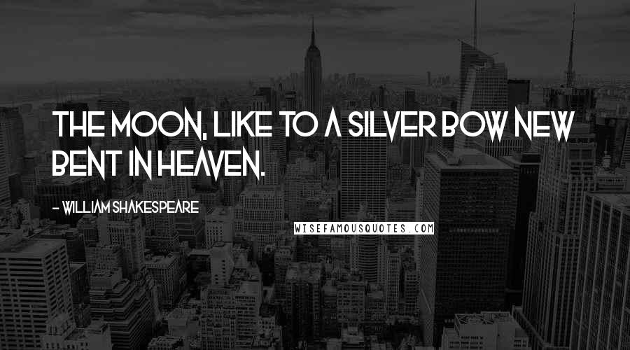 William Shakespeare Quotes: The moon, like to a silver bow new bent in heaven.