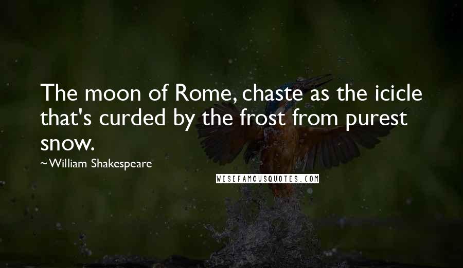 William Shakespeare Quotes: The moon of Rome, chaste as the icicle that's curded by the frost from purest snow.