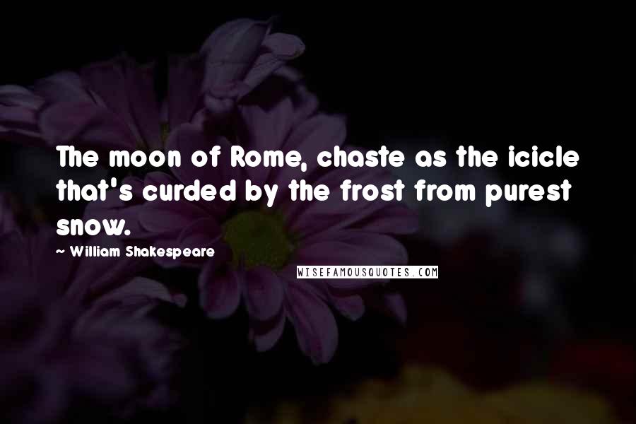 William Shakespeare Quotes: The moon of Rome, chaste as the icicle that's curded by the frost from purest snow.