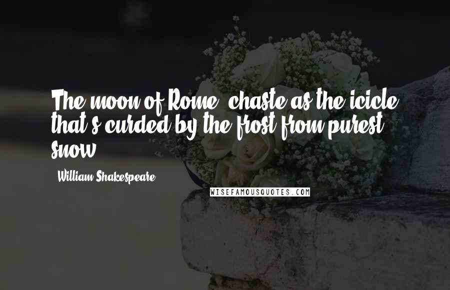 William Shakespeare Quotes: The moon of Rome, chaste as the icicle that's curded by the frost from purest snow.