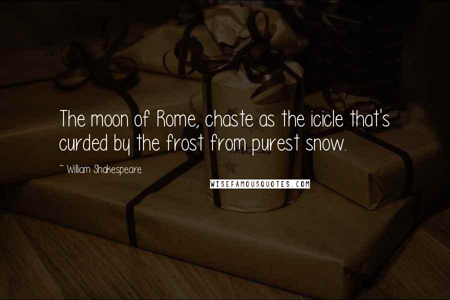 William Shakespeare Quotes: The moon of Rome, chaste as the icicle that's curded by the frost from purest snow.