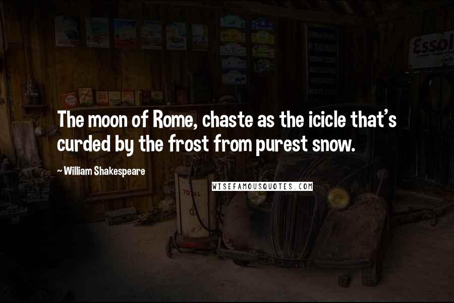 William Shakespeare Quotes: The moon of Rome, chaste as the icicle that's curded by the frost from purest snow.