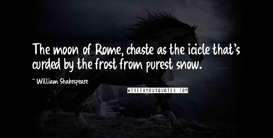 William Shakespeare Quotes: The moon of Rome, chaste as the icicle that's curded by the frost from purest snow.