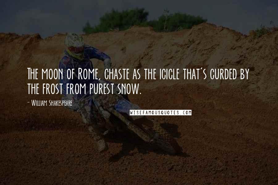 William Shakespeare Quotes: The moon of Rome, chaste as the icicle that's curded by the frost from purest snow.