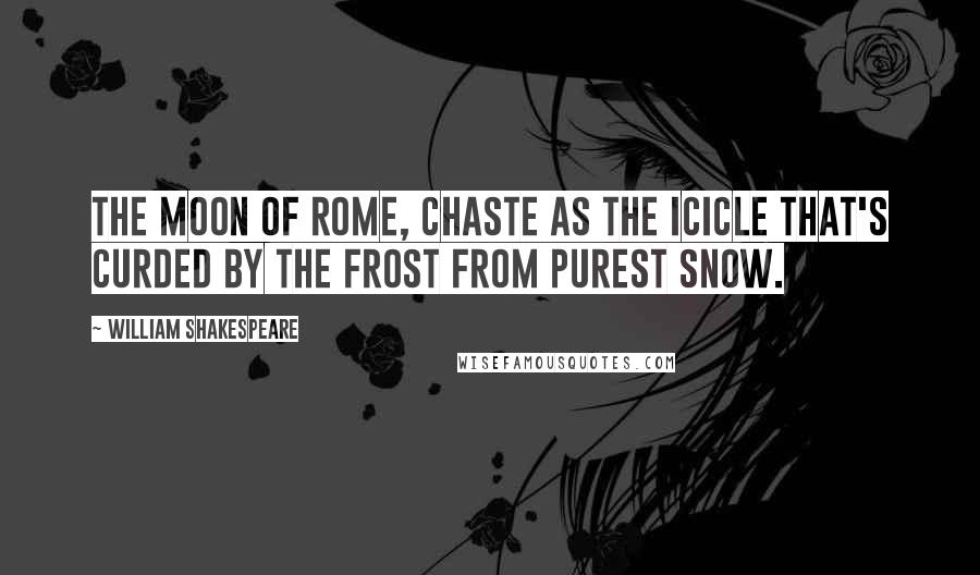 William Shakespeare Quotes: The moon of Rome, chaste as the icicle that's curded by the frost from purest snow.