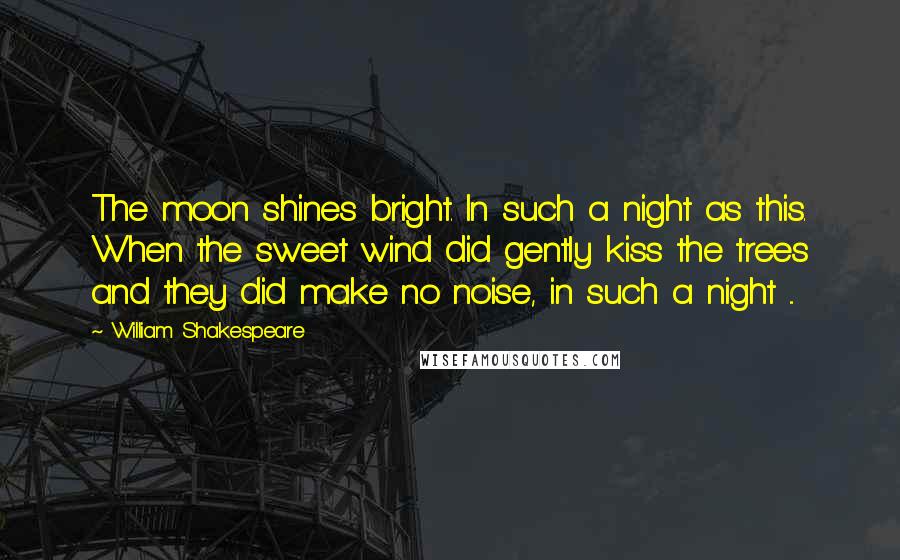 William Shakespeare Quotes: The moon shines bright. In such a night as this. When the sweet wind did gently kiss the trees and they did make no noise, in such a night ...