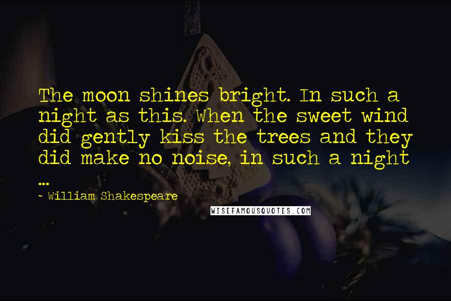 William Shakespeare Quotes: The moon shines bright. In such a night as this. When the sweet wind did gently kiss the trees and they did make no noise, in such a night ...