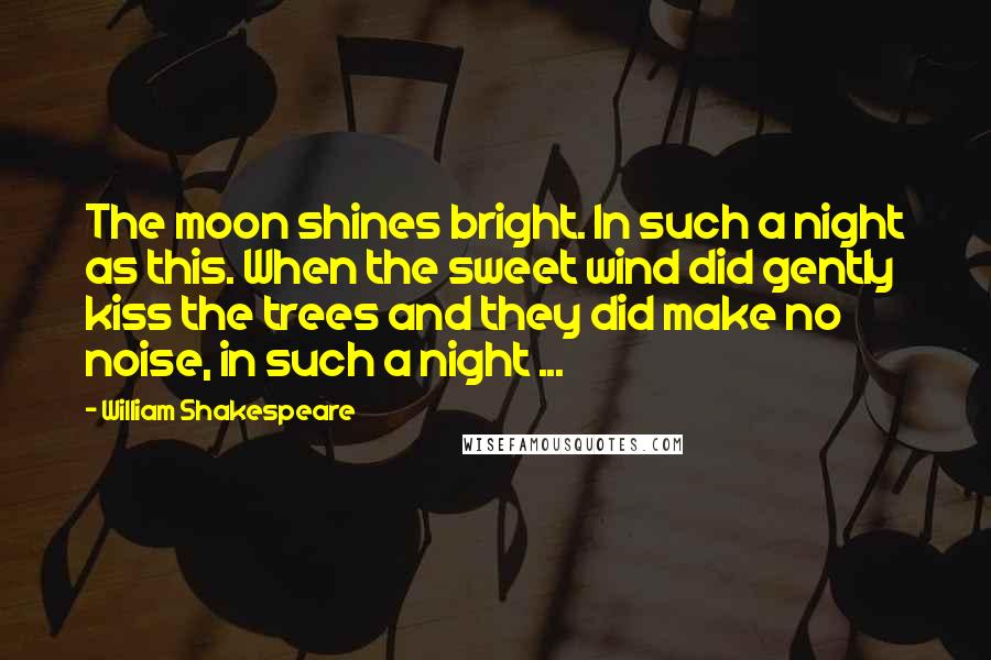 William Shakespeare Quotes: The moon shines bright. In such a night as this. When the sweet wind did gently kiss the trees and they did make no noise, in such a night ...