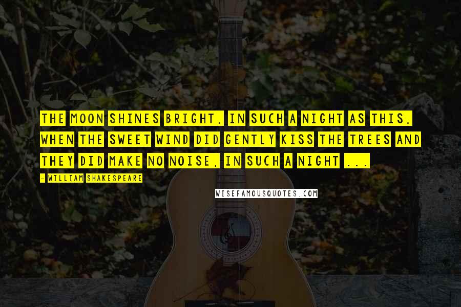 William Shakespeare Quotes: The moon shines bright. In such a night as this. When the sweet wind did gently kiss the trees and they did make no noise, in such a night ...