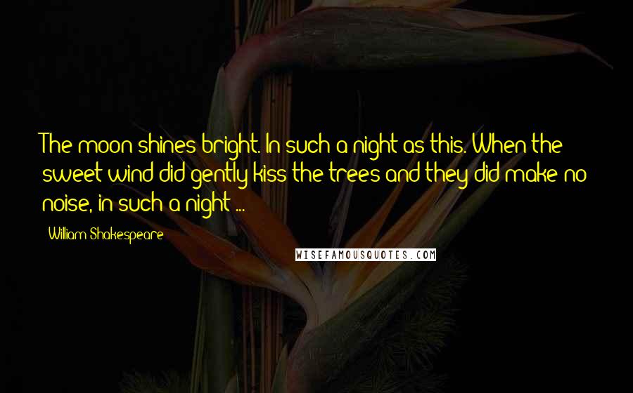 William Shakespeare Quotes: The moon shines bright. In such a night as this. When the sweet wind did gently kiss the trees and they did make no noise, in such a night ...