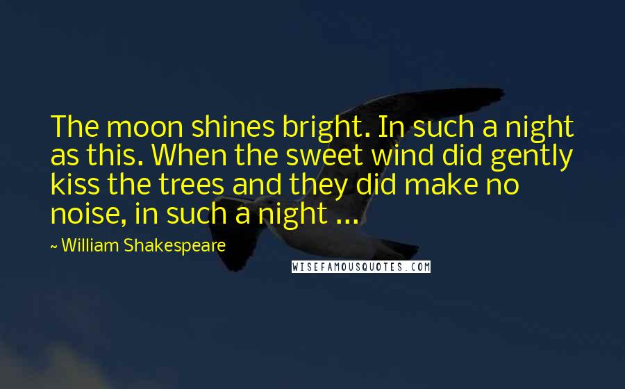 William Shakespeare Quotes: The moon shines bright. In such a night as this. When the sweet wind did gently kiss the trees and they did make no noise, in such a night ...