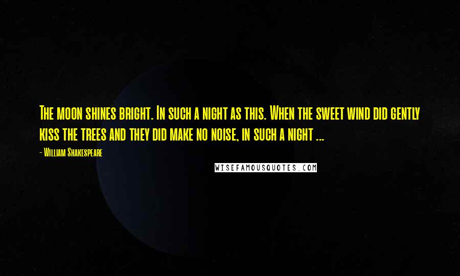 William Shakespeare Quotes: The moon shines bright. In such a night as this. When the sweet wind did gently kiss the trees and they did make no noise, in such a night ...