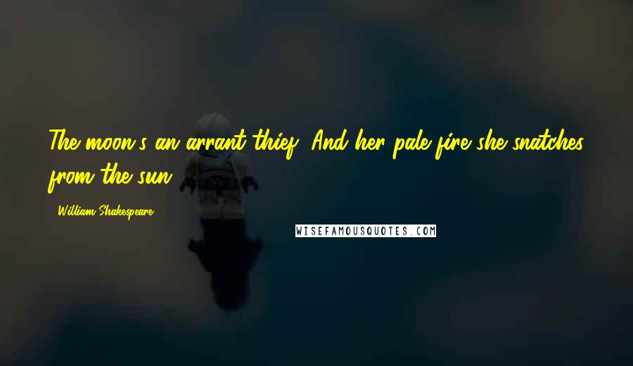 William Shakespeare Quotes: The moon's an arrant thief, And her pale fire she snatches from the sun.