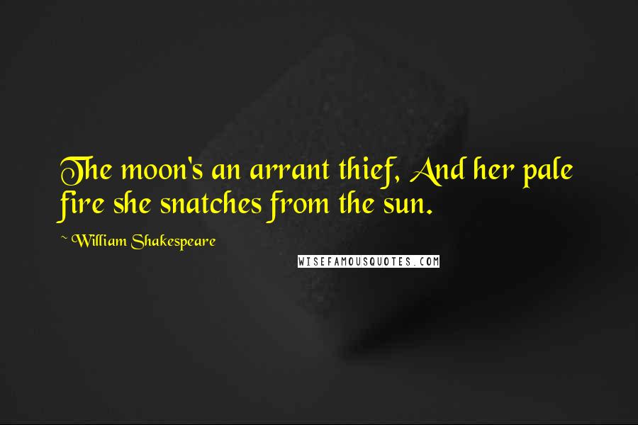 William Shakespeare Quotes: The moon's an arrant thief, And her pale fire she snatches from the sun.