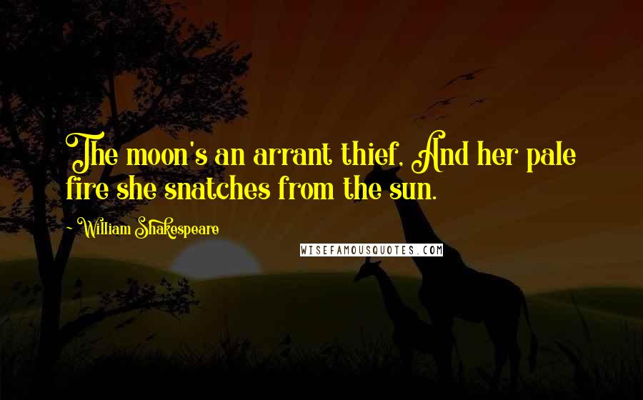 William Shakespeare Quotes: The moon's an arrant thief, And her pale fire she snatches from the sun.