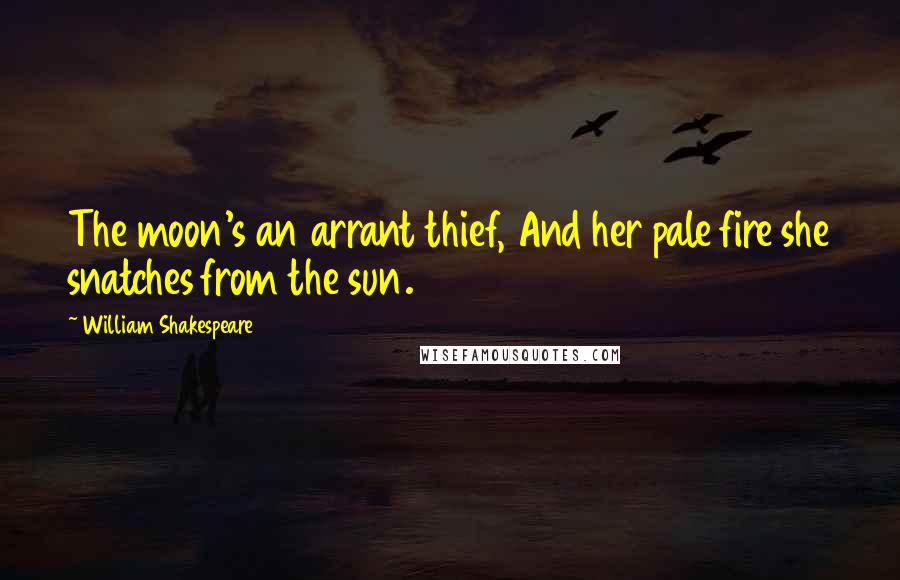 William Shakespeare Quotes: The moon's an arrant thief, And her pale fire she snatches from the sun.