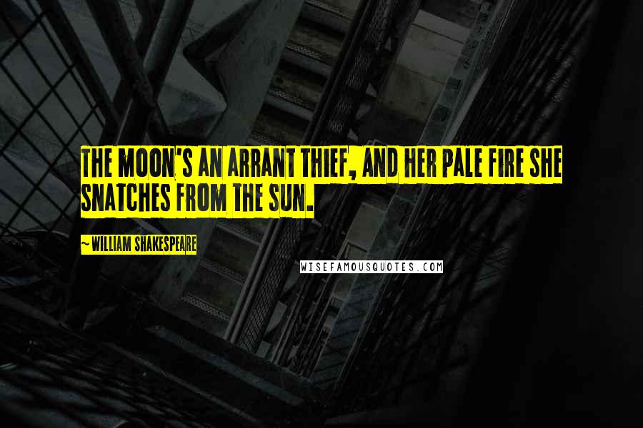 William Shakespeare Quotes: The moon's an arrant thief, And her pale fire she snatches from the sun.