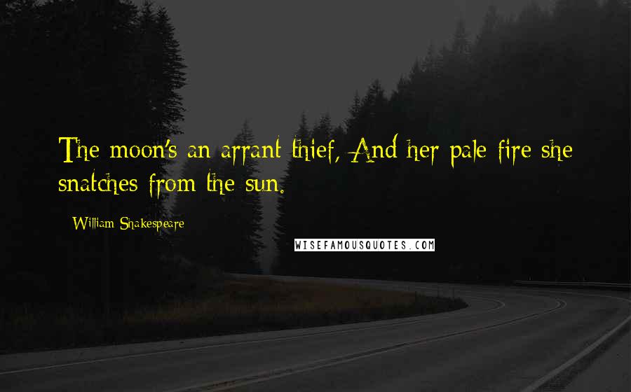 William Shakespeare Quotes: The moon's an arrant thief, And her pale fire she snatches from the sun.