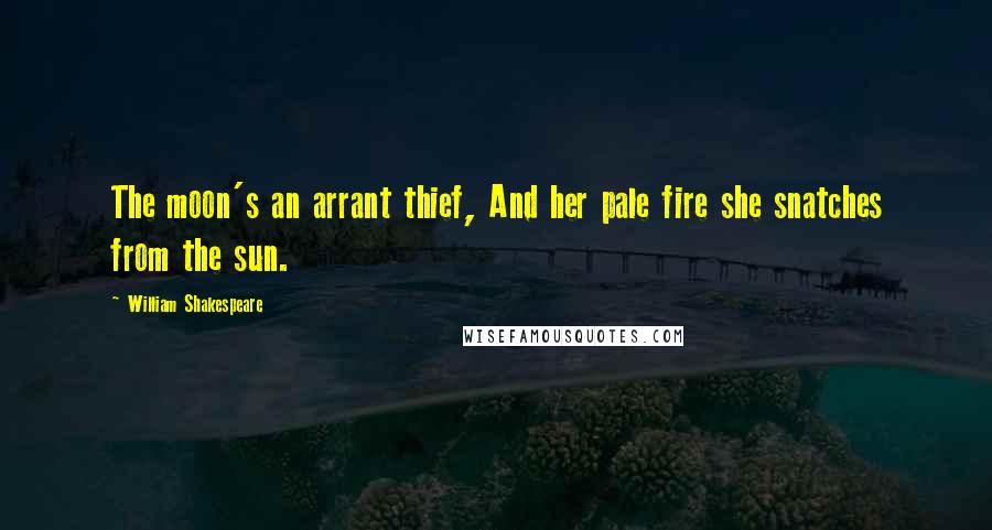 William Shakespeare Quotes: The moon's an arrant thief, And her pale fire she snatches from the sun.