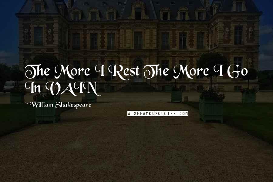 William Shakespeare Quotes: The More I Rest The More I Go In VAIN