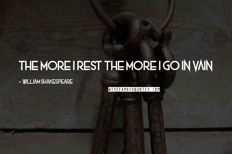 William Shakespeare Quotes: The More I Rest The More I Go In VAIN