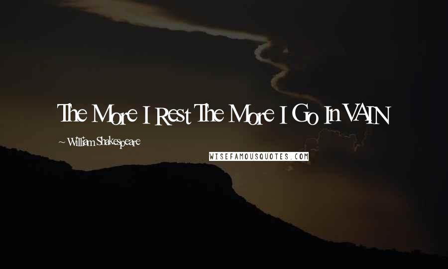 William Shakespeare Quotes: The More I Rest The More I Go In VAIN