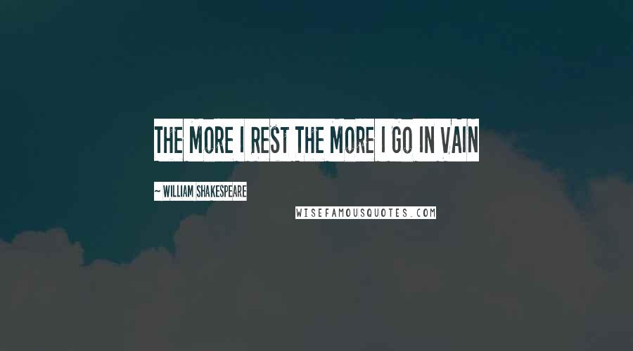 William Shakespeare Quotes: The More I Rest The More I Go In VAIN