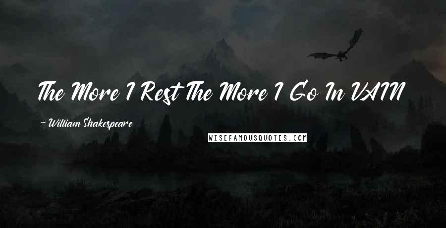 William Shakespeare Quotes: The More I Rest The More I Go In VAIN