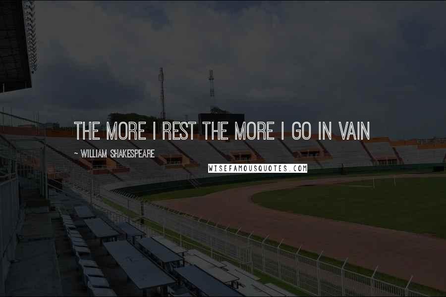 William Shakespeare Quotes: The More I Rest The More I Go In VAIN